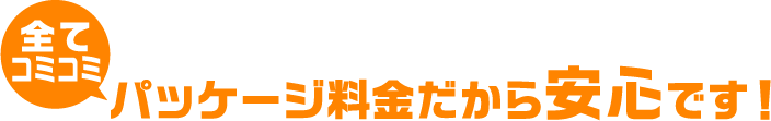 全てコミコミ パッケージ料金だから安心です！